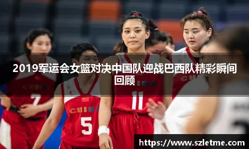 2019军运会女篮对决中国队迎战巴西队精彩瞬间回顾