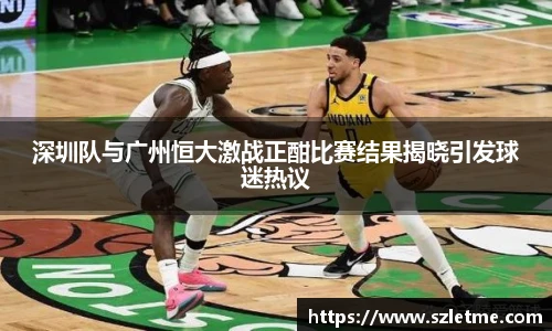 深圳队与广州恒大激战正酣比赛结果揭晓引发球迷热议