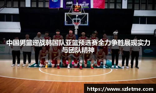 中国男篮迎战韩国队亚篮预选赛全力争胜展现实力与团队精神