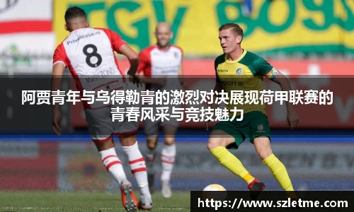 阿贾青年与乌得勒青的激烈对决展现荷甲联赛的青春风采与竞技魅力
